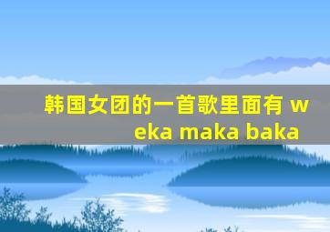 韩国女团的一首歌里面有 weka maka baka